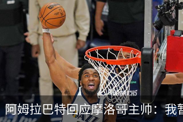 阿姆拉巴特回应摩洛哥主帅：我暂时退出国家队并非不满出场时间少